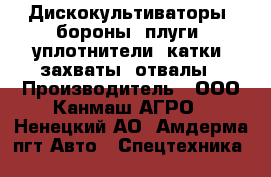 Дискокультиваторы, бороны, плуги, уплотнители, катки, захваты, отвалы › Производитель ­ ООО Канмаш АГРО - Ненецкий АО, Амдерма пгт Авто » Спецтехника   